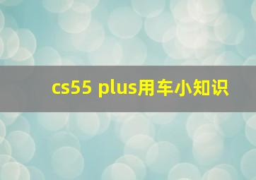 cs55 plus用车小知识